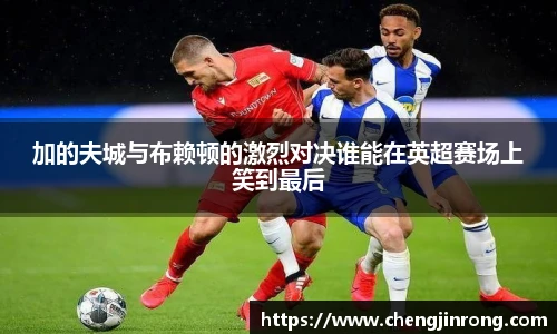 od综合体育官网加的夫城与布赖顿的激烈对决谁能在英超赛场上笑到最后